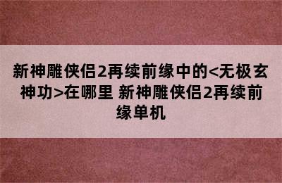 新神雕侠侣2再续前缘中的<无极玄神功>在哪里 新神雕侠侣2再续前缘单机